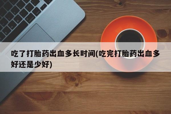 打胎药专卖微信联系方式亲测有效!吃了打胎药出血多长时间(吃完打胎药出血多好还是少好)
