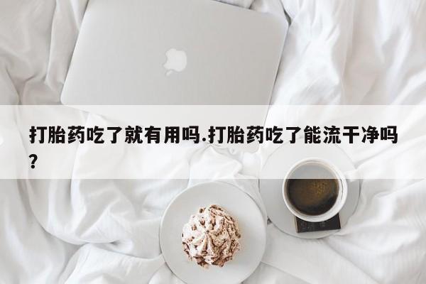 打胎药专卖微信联系方式亲测有效!打胎药吃了就有用吗.打胎药吃了能流干净吗？