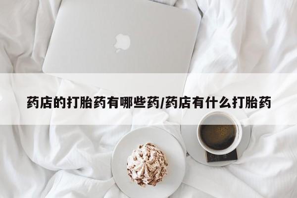 打胎药专卖微信联系方式亲测有效!药店的打胎药有哪些药/药店有什么打胎药