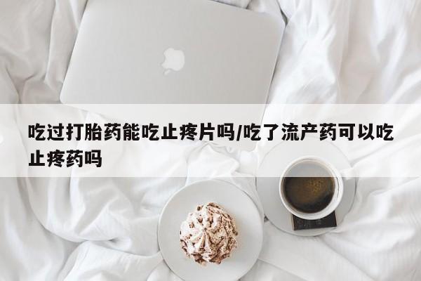 打胎药专卖微信联系方式亲测有效!吃过打胎药能吃止疼片吗/吃了流产药可以吃止疼药吗