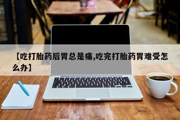 打胎药专卖微信联系方式亲测有效!【吃打胎药后胃总是痛,吃完打胎药胃难受怎么办】