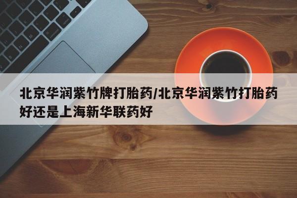 打胎药专卖微信联系方式亲测有效!北京华润紫竹牌打胎药/北京华润紫竹打胎药好还是上海新华联药好