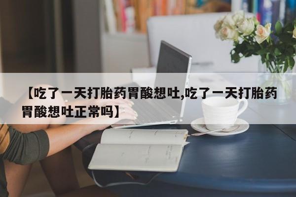 打胎药专卖微信联系方式亲测有效!【吃了一天打胎药胃酸想吐,吃了一天打胎药胃酸想吐正常吗】