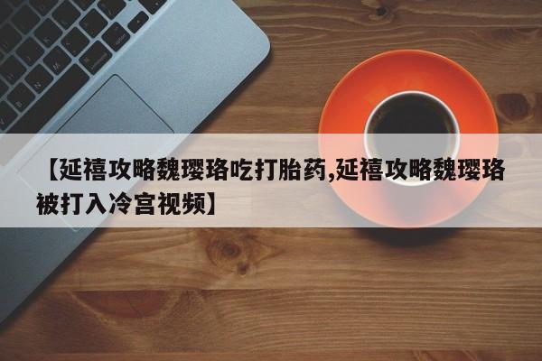 打胎药专卖微信联系方式亲测有效!【延禧攻略魏璎珞吃打胎药,延禧攻略魏璎珞被打入冷宫视频】