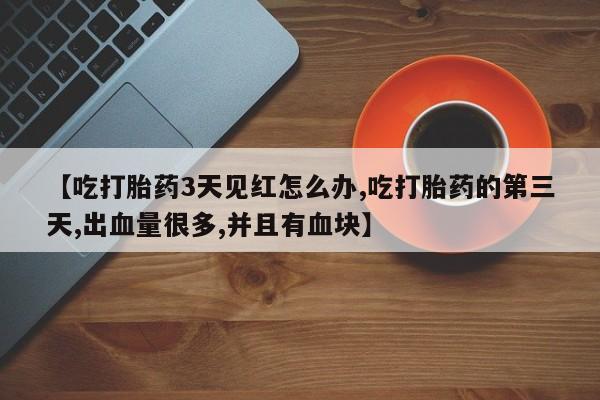 打胎药专卖微信联系方式亲测有效!【吃打胎药3天见红怎么办,吃打胎药的第三天,出血量很多,并且有血块】
