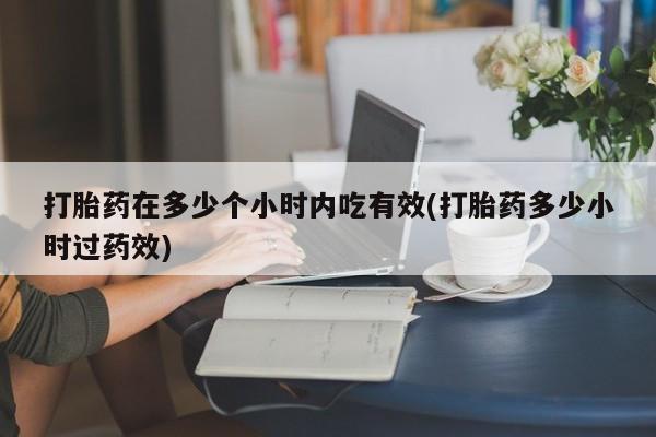 打胎药专卖微信联系方式亲测有效!打胎药在多少个小时内吃有效(打胎药多少小时过药效)