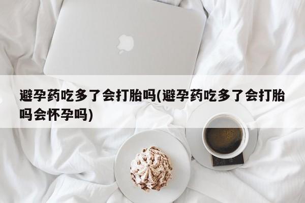 打胎药专卖微信联系方式亲测有效!避孕药吃多了会打胎吗(避孕药吃多了会打胎吗会怀孕吗)