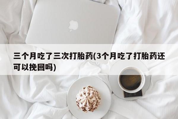 打胎药专卖微信联系方式亲测有效!三个月吃了三次打胎药(3个月吃了打胎药还可以挽回吗)