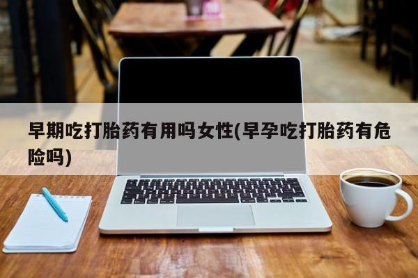 打胎药专卖微信联系方式亲测有效!早期吃打胎药有用吗女性(早孕吃打胎药有危险吗)