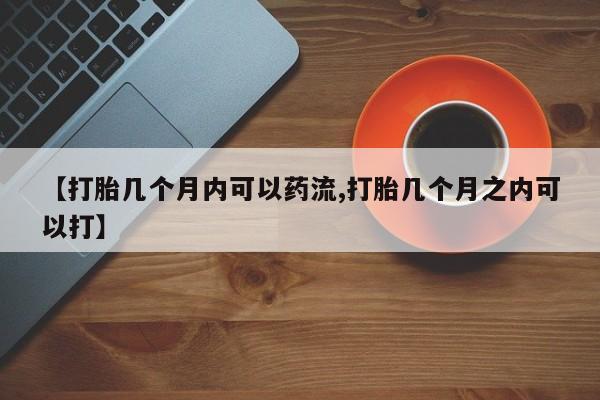 打胎药专卖微信联系方式亲测有效!【打胎几个月内可以药流,打胎几个月之内可以打】