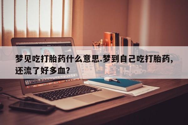 打胎药专卖微信联系方式亲测有效!梦见吃打胎药什么意思.梦到自己吃打胎药,还流了好多血？