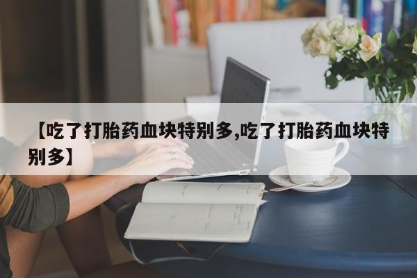打胎药专卖微信联系方式亲测有效!【吃了打胎药血块特别多,吃了打胎药血块特别多】