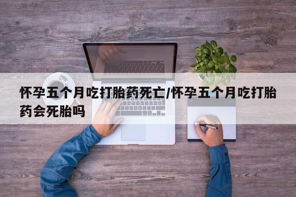 打胎药专卖微信联系方式亲测有效!怀孕五个月吃打胎药死亡/怀孕五个月吃打胎药会死胎吗