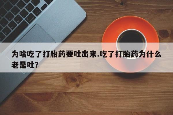 打胎药专卖微信联系方式亲测有效!为啥吃了打胎药要吐出来.吃了打胎药为什么老是吐？