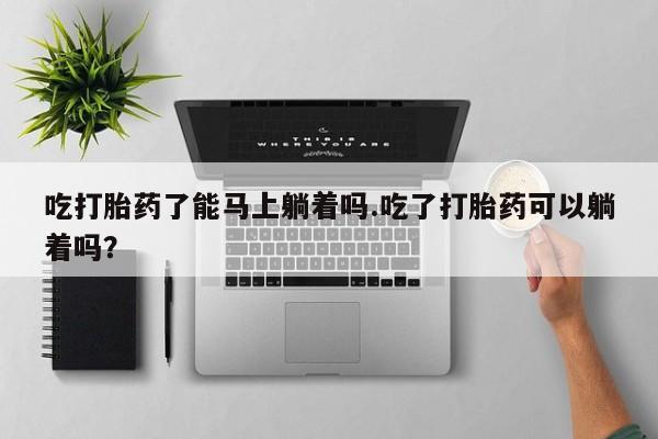 打胎药专卖微信联系方式亲测有效!吃打胎药了能马上躺着吗.吃了打胎药可以躺着吗？