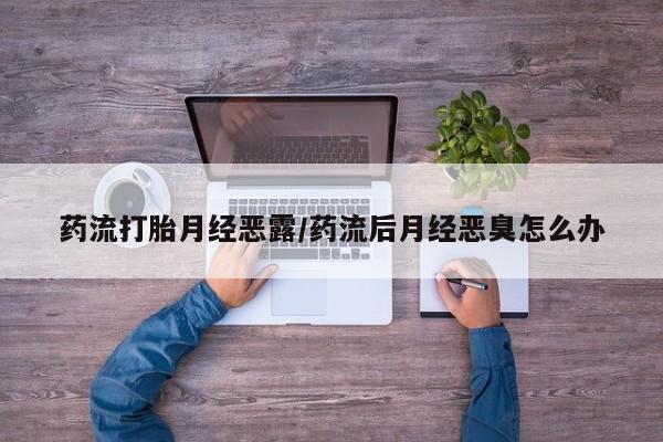 打胎药专卖微信联系方式亲测有效!药流打胎月经恶露/药流后月经恶臭怎么办