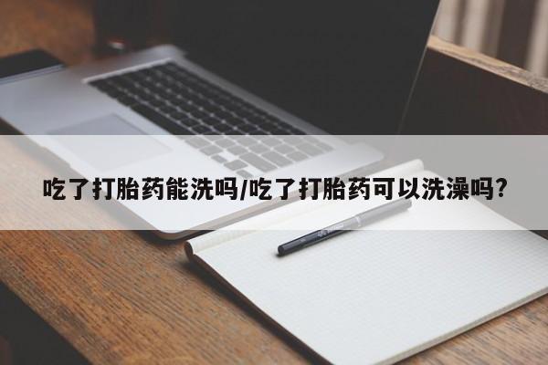 打胎药专卖微信联系方式亲测有效!吃了打胎药能洗吗/吃了打胎药可以洗澡吗?