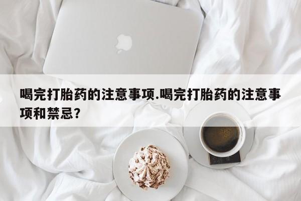 打胎药专卖微信联系方式亲测有效!喝完打胎药的注意事项.喝完打胎药的注意事项和禁忌？