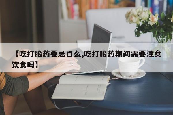 打胎药专卖微信联系方式亲测有效!【吃打胎药要忌口么,吃打胎药期间需要注意饮食吗】