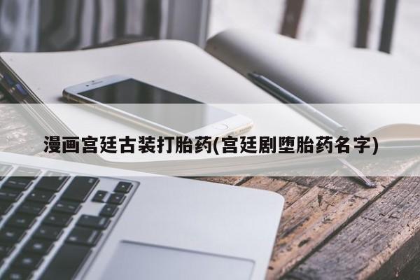 打胎药专卖微信联系方式亲测有效!漫画宫廷古装打胎药(宫廷剧堕胎药名字)