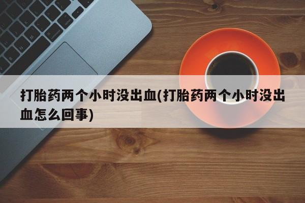 打胎药专卖微信联系方式亲测有效!打胎药两个小时没出血(打胎药两个小时没出血怎么回事)