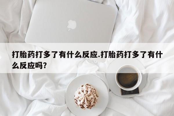 打胎药专卖微信联系方式亲测有效!打胎药打多了有什么反应.打胎药打多了有什么反应吗？