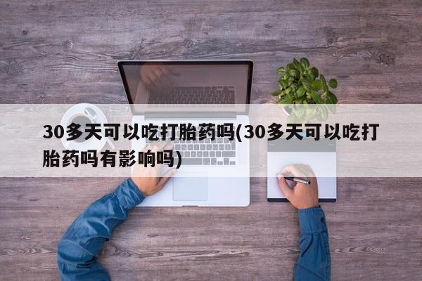 打胎药专卖微信联系方式亲测有效!30多天可以吃打胎药吗(30多天可以吃打胎药吗有影响吗)