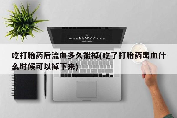 打胎药专卖微信联系方式亲测有效!吃打胎药后流血多久能掉(吃了打胎药出血什么时候可以掉下来)