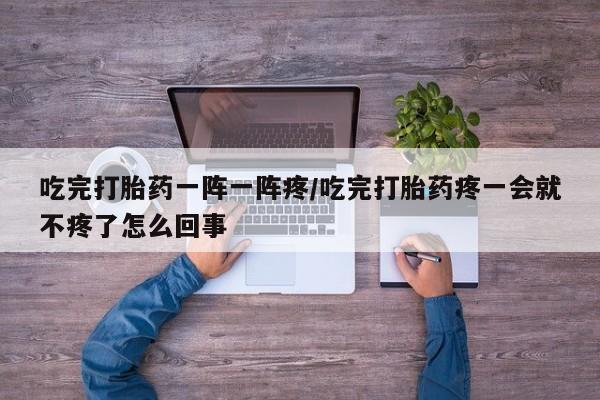 打胎药专卖微信联系方式亲测有效!吃完打胎药一阵一阵疼/吃完打胎药疼一会就不疼了怎么回事
