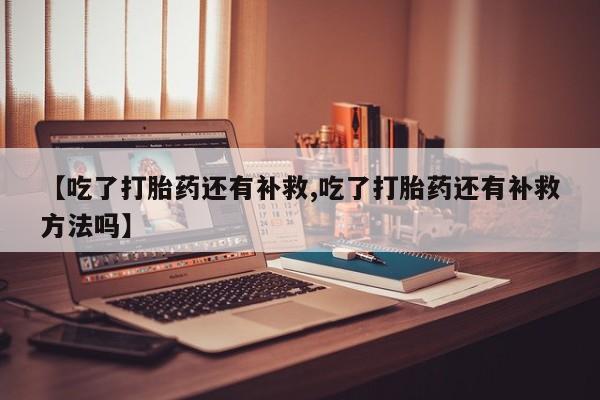 打胎药专卖微信联系方式亲测有效!【吃了打胎药还有补救,吃了打胎药还有补救方法吗】