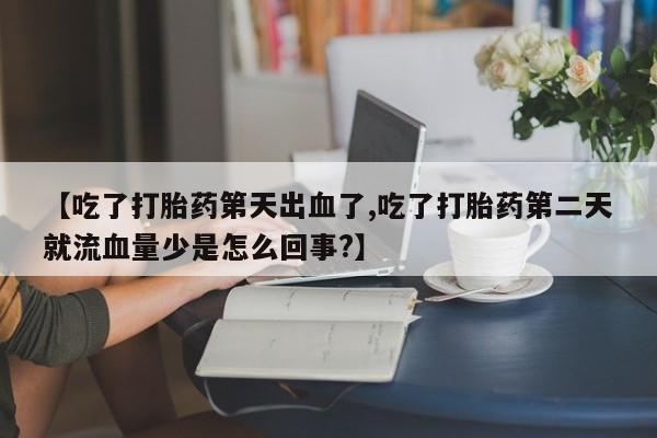 打胎药专卖微信联系方式亲测有效!【吃了打胎药第天出血了,吃了打胎药第二天就流血量少是怎么回事?】