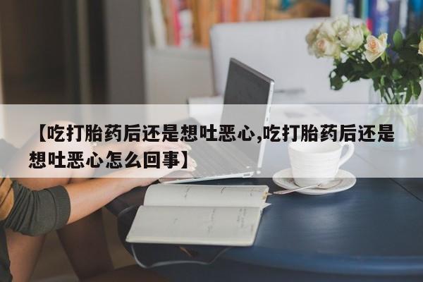 打胎药专卖微信联系方式亲测有效!【吃打胎药后还是想吐恶心,吃打胎药后还是想吐恶心怎么回事】