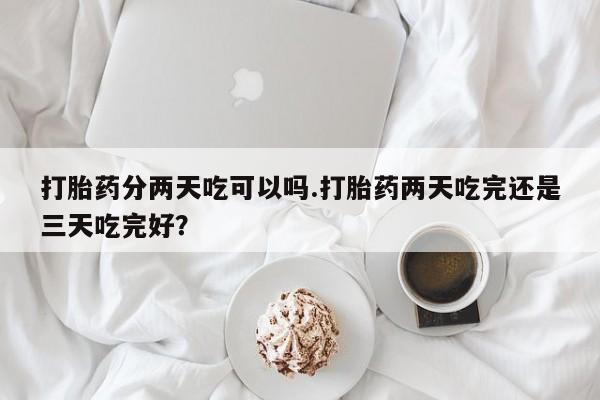 打胎药专卖微信联系方式亲测有效!打胎药分两天吃可以吗.打胎药两天吃完还是三天吃完好？