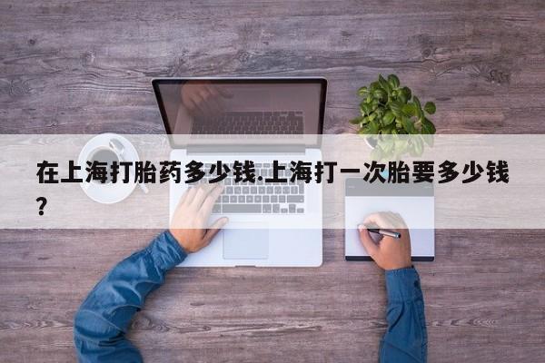 打胎药专卖微信联系方式亲测有效!在上海打胎药多少钱.上海打一次胎要多少钱？
