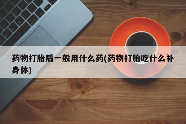 打胎药专卖微信联系方式亲测有效!药物打胎后一般用什么药(药物打胎吃什么补身体)