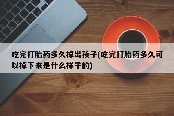 打胎药专卖微信联系方式亲测有效!吃完打胎药多久掉出孩子(吃完打胎药多久可以掉下来是什么样子的)