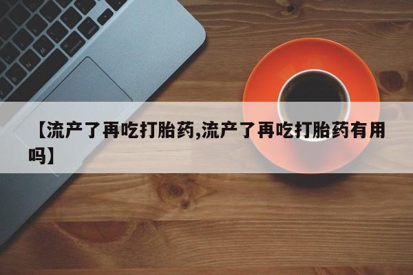 打胎药专卖微信联系方式亲测有效!【流产了再吃打胎药,流产了再吃打胎药有用吗】