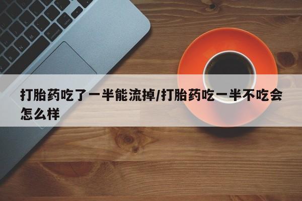 打胎药专卖微信联系方式亲测有效!打胎药吃了一半能流掉/打胎药吃一半不吃会怎么样