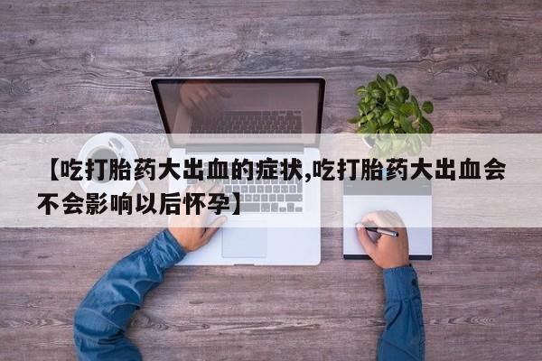 打胎药专卖微信联系方式亲测有效!【吃打胎药大出血的症状,吃打胎药大出血会不会影响以后怀孕】