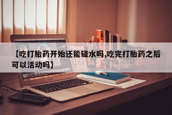 打胎药专卖微信联系方式亲测有效!【吃打胎药开始还能碰水吗,吃完打胎药之后可以活动吗】