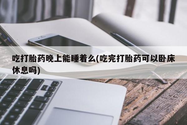 打胎药专卖微信联系方式亲测有效!吃打胎药晚上能睡着么(吃完打胎药可以卧床休息吗)