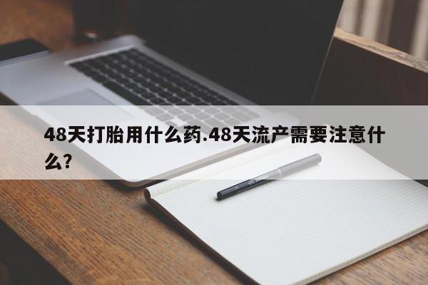 打胎药专卖微信联系方式亲测有效!48天打胎用什么药.48天流产需要注意什么？