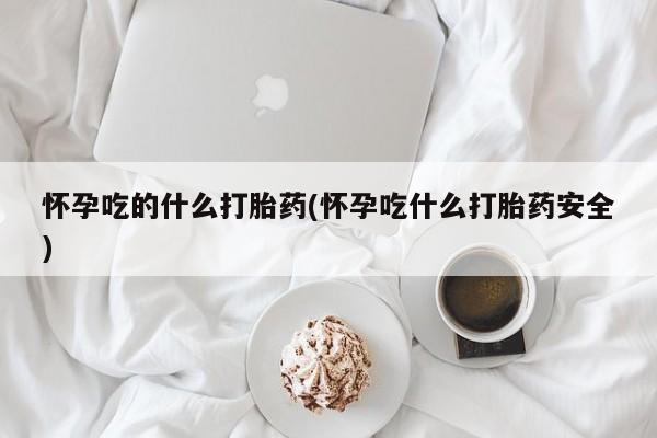 打胎药专卖微信联系方式亲测有效!怀孕吃的什么打胎药(怀孕吃什么打胎药安全)