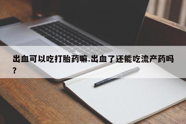 打胎药专卖微信联系方式亲测有效!出血可以吃打胎药嘛.出血了还能吃流产药吗？