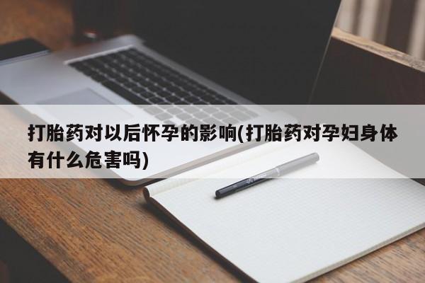 打胎药专卖微信联系方式亲测有效!打胎药对以后怀孕的影响(打胎药对孕妇身体有什么危害吗)