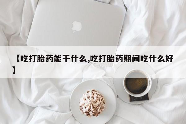 打胎药专卖微信联系方式亲测有效!【吃打胎药能干什么,吃打胎药期间吃什么好】