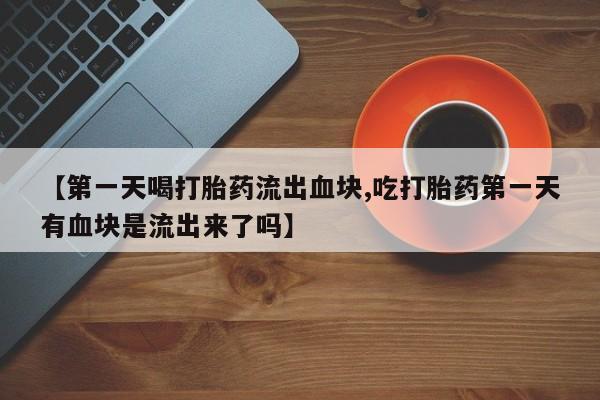 打胎药专卖微信联系方式亲测有效!【第一天喝打胎药流出血块,吃打胎药第一天有血块是流出来了吗】