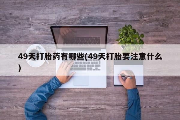 打胎药专卖微信联系方式亲测有效!49天打胎药有哪些(49天打胎要注意什么)
