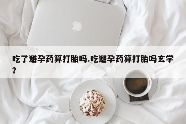 打胎药专卖微信联系方式亲测有效!吃了避孕药算打胎吗.吃避孕药算打胎吗玄学？