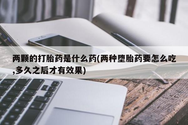 打胎药专卖微信联系方式亲测有效!两颗的打胎药是什么药(两种堕胎药要怎么吃,多久之后才有效果)